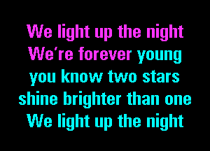 We light up the night
We're forever young
you know two stars

shine brighter than one
We light up the night