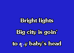 Bright lights

Big city is goin'

to 193.9 baby's head