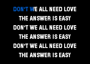 DON'T WE ALL NEED LOVE
THE ANSWER IS EASY
DON'T WE ALL NEED LOVE
THE ANSWER IS EASY
DON'T WE ALL NEED LOVE
THE ANSWER IS EASY