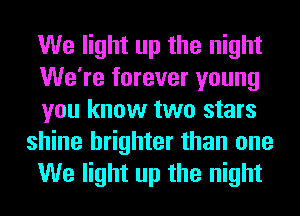 We light up the night
We're forever young
you know two stars

shine brighter than one
We light up the night