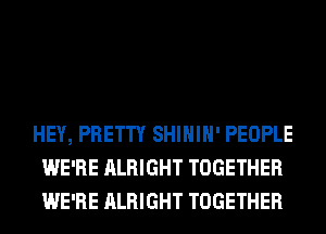 HEY, PRETTY SHIHIH' PEOPLE
WE'RE ALRIGHT TOGETHER
WE'RE ALRIGHT TOGETHER