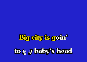 Big city is goin'

to 1g .9 baby's head