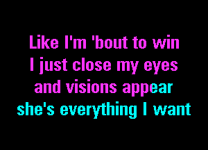 Like I'm 'hout to win
I just close my eyes

and visions appear
she's everything I want