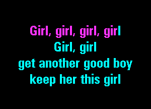 Girl, girl, girl, girl
Girl, girl

get another good boy
keep her this girl