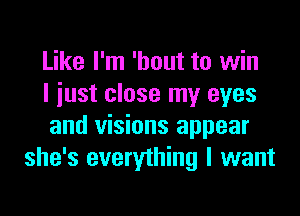 Like I'm 'hout to win
I just close my eyes

and visions appear
she's everything I want