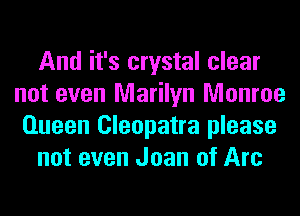And it's crystal clear
not even Marilyn Monroe
Queen Cleopatra please

not even Joan of Arc