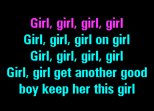 Girl, girl, girl, girl
Girl, girl, girl on girl
Girl, girl, girl, girl
Girl, girl get another good
boy keep her this girl