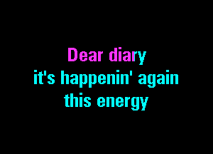 Dear diary

it's happenin' again
this energy