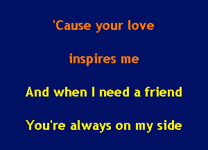 'Cause your love
inspires me

And when I need a friend

You're always on my side