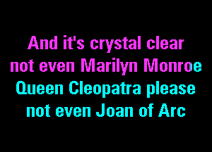 And it's crystal clear
not even Marilyn Monroe
Queen Cleopatra please

not even Joan of Arc