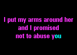 I put my arms around her

and I promised
not to abuse you
