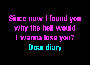 Since now I found you
why the hell would

I wanna lose you?
Dear diary