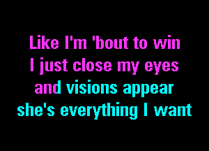 Like I'm 'hout to win
I just close my eyes

and visions appear
she's everything I want