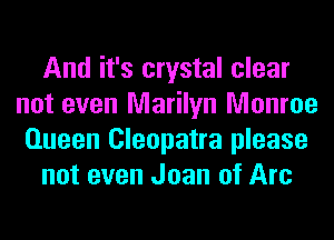 And it's crystal clear
not even Marilyn Monroe
Queen Cleopatra please

not even Joan of Arc