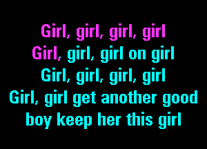 Girl, girl, girl, girl
Girl, girl, girl on girl
Girl, girl, girl, girl
Girl, girl get another good
boy keep her this girl