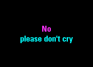 No

please don't cry