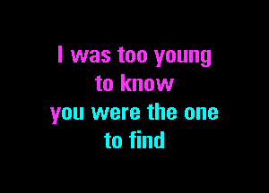 l was too young
to know

you were the one
to find