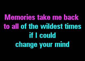 Memories take me back
to all of the wildest times
if I could

change your mind