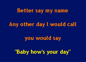 Better say my name
Any other day I would call

you would say

Baby how's your daY'