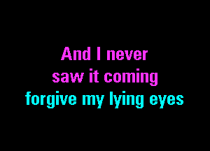 And I never

saw it coming
forgive my lying eyes