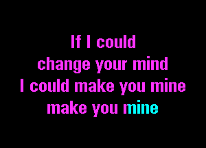 If I could
change your mind

I could make you mine
make you mine