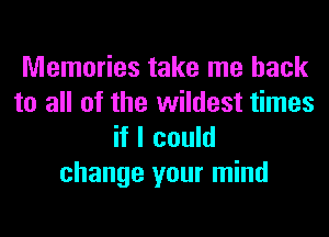 Memories take me back
to all of the wildest times
if I could

change your mind