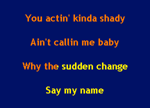 You actin' kinda shady

Ain't callin me baby

Why the sudden change

Say my name