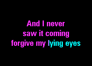 And I never

saw it coming
forgive my lying eyes