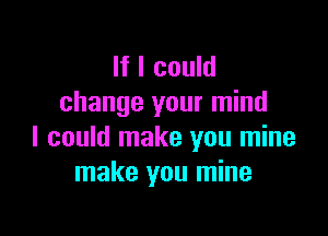 If I could
change your mind

I could make you mine
make you mine