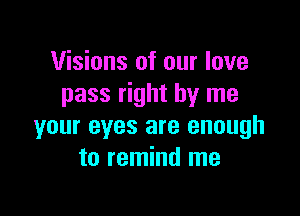 Visions of our love
pass right by me

your eyes are enough
to remind me