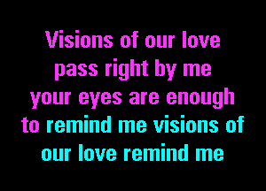 Visions of our love
pass right by me
your eyes are enough
to remind me visions of
our love remind me