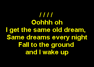 l l l l
Oohhh oh
I get the same old dream,

Same dreams every night
Fall to the ground
and I wake up