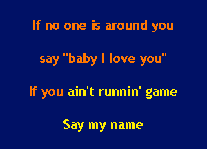 If no one is around you

say baby I love you

If you ain't runnin' game

Say my name