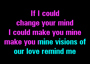 If I could
change your mind
I could make you mine
make you mine visions of
our love remind me