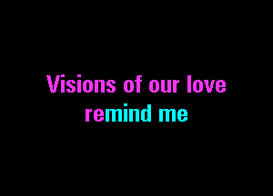 Visions of our love

remind me