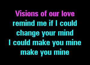 Visions of our love
remind me if I could
change your mind
I could make you mine

make you mine I
