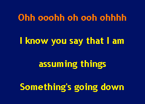 Ohh ooohh oh ooh ohhhh
I know you say that I am
assuming things

Something's going down