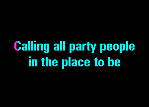Calling all party people

in the place to be