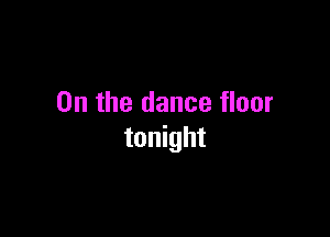 0n the dance floor

tonight