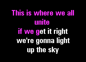 This is where we all
unite

if we get it right
we're gonna light
up the sky
