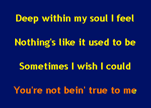 Deep within my soul I feel
Nothing's like it used to be
Sometimes I wish I could

You're not bein' true to me