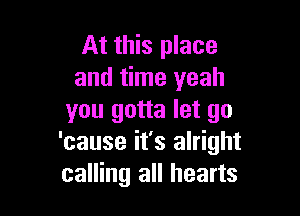 At this place
and time yeah

you gotta let go
'cause it's alright
calling all hearts