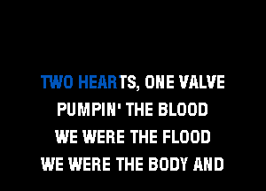 TWO HEARTS, ONE VALVE
PUMPIN' THE BLOOD
WE WERE THE FLOOD

WE WERE THE BODY AND