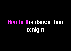 Hoe to the dance floor

tonight