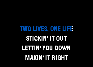 TWO LIVES, ONE LIFE

STIGKIH' IT OUT
LETTIH' YOU DOWN
MAKIH' IT RIGHT