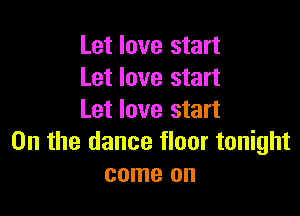 Let love start
Let love start

Let love start
0n the dance floor tonight
come on