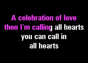A celebration of love
then I'm calling all hearts

you can call in
all hearts