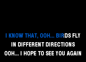 I KNOW THAT, 00H... BIRDS FLY
IN DIFFERENT DIRECTIONS
00H... I HOPE TO SEE YOU AGAIN