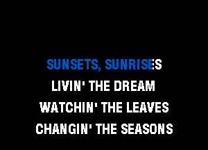 SUNSETS, SUNRISES
LIVIN' THE DREAM
WATCHIH' THE LEAVES

CHANGIH' THE SEASONS l