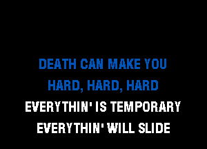 DEATH CAN MAKE YOU
HARD, HARD, HARD
EVERYTHIN' IS TEMPORARY
EVERYTHIH' WILL SLIDE